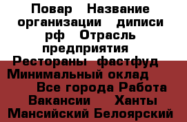 Повар › Название организации ­ диписи.рф › Отрасль предприятия ­ Рестораны, фастфуд › Минимальный оклад ­ 10 000 - Все города Работа » Вакансии   . Ханты-Мансийский,Белоярский г.